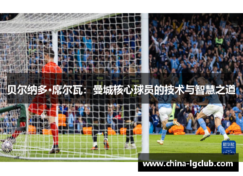 贝尔纳多·席尔瓦：曼城核心球员的技术与智慧之道