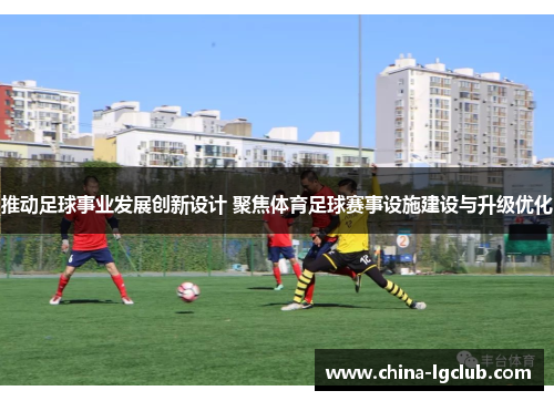 推动足球事业发展创新设计 聚焦体育足球赛事设施建设与升级优化