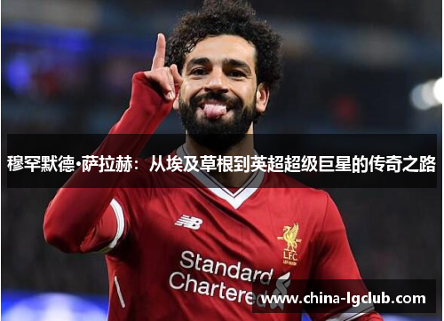 穆罕默德·萨拉赫：从埃及草根到英超超级巨星的传奇之路