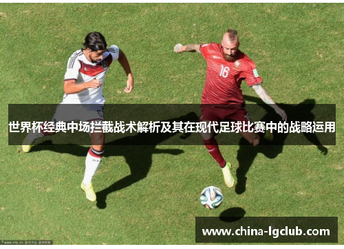 世界杯经典中场拦截战术解析及其在现代足球比赛中的战略运用