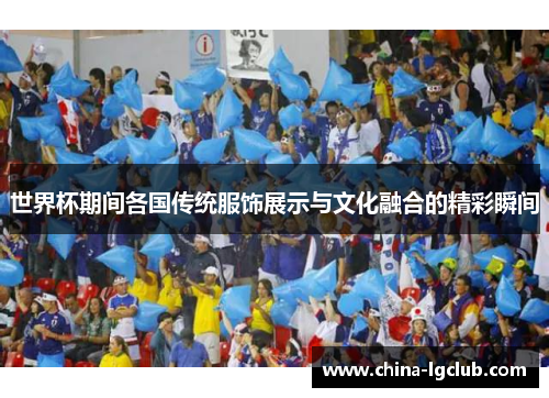 世界杯期间各国传统服饰展示与文化融合的精彩瞬间