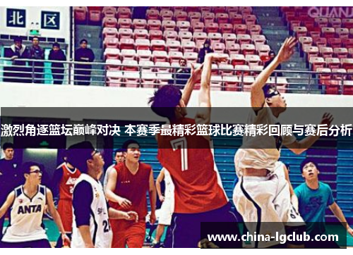 激烈角逐篮坛巅峰对决 本赛季最精彩篮球比赛精彩回顾与赛后分析