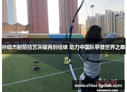 孙晓杰射箭技艺突破再创佳绩 助力中国队攀登世界之巅