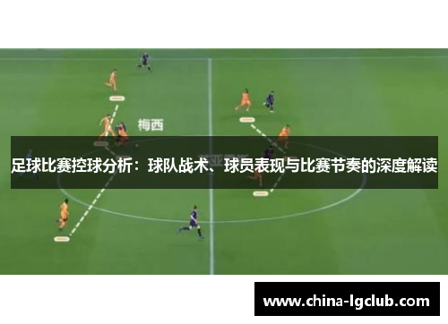 足球比赛控球分析：球队战术、球员表现与比赛节奏的深度解读