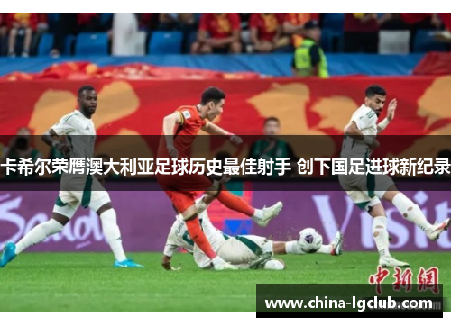 卡希尔荣膺澳大利亚足球历史最佳射手 创下国足进球新纪录