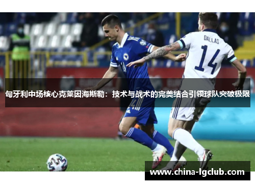 匈牙利中场核心克莱因海斯勒：技术与战术的完美结合引领球队突破极限