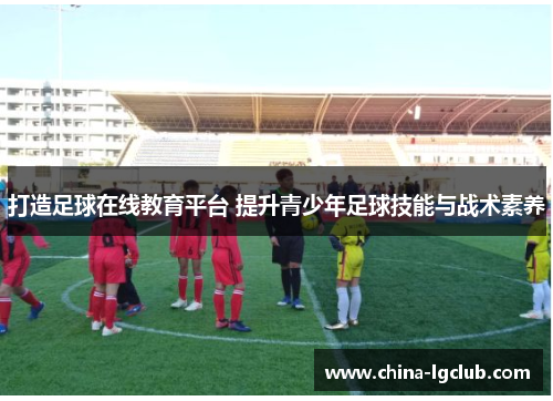 打造足球在线教育平台 提升青少年足球技能与战术素养