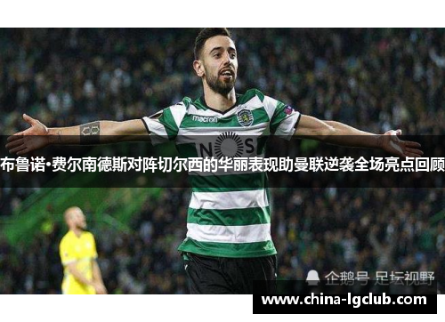 布鲁诺·费尔南德斯对阵切尔西的华丽表现助曼联逆袭全场亮点回顾