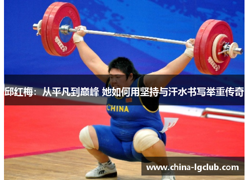 邱红梅：从平凡到巅峰 她如何用坚持与汗水书写举重传奇