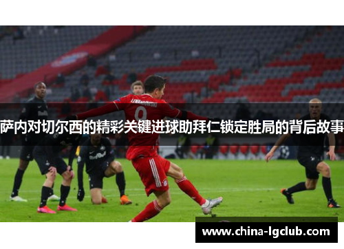 萨内对切尔西的精彩关键进球助拜仁锁定胜局的背后故事