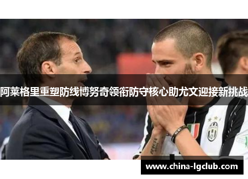 阿莱格里重塑防线博努奇领衔防守核心助尤文迎接新挑战