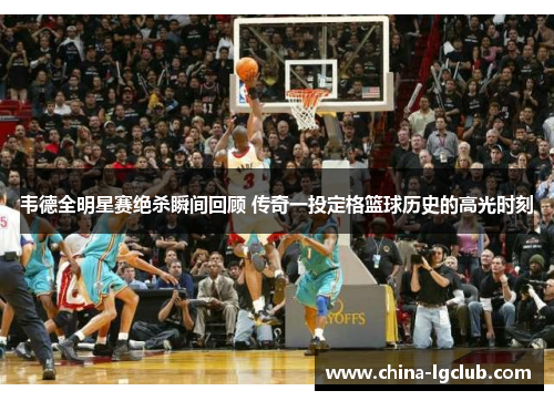 韦德全明星赛绝杀瞬间回顾 传奇一投定格篮球历史的高光时刻
