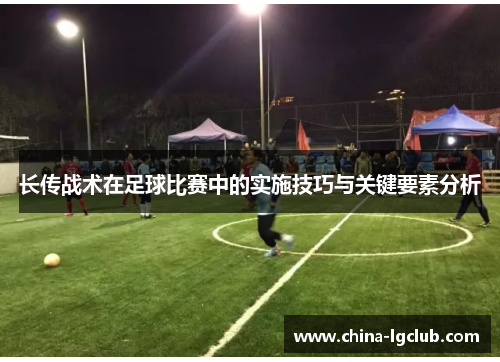 长传战术在足球比赛中的实施技巧与关键要素分析