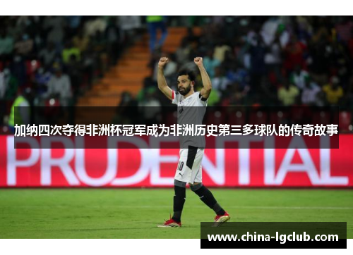 加纳四次夺得非洲杯冠军成为非洲历史第三多球队的传奇故事