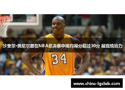 沙奎尔·奥尼尔曾在NBA总决赛中场均得分超过30分 展现统治力