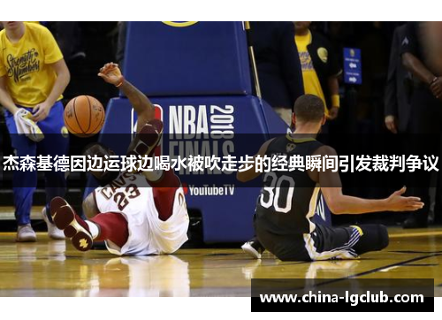 杰森基德因边运球边喝水被吹走步的经典瞬间引发裁判争议
