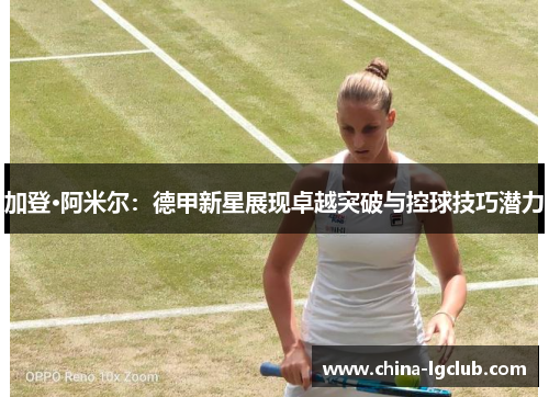 加登·阿米尔：德甲新星展现卓越突破与控球技巧潜力