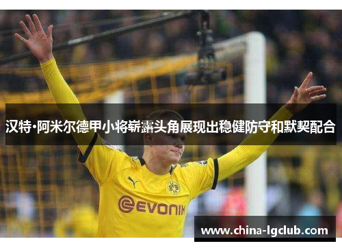 汉特·阿米尔德甲小将崭露头角展现出稳健防守和默契配合