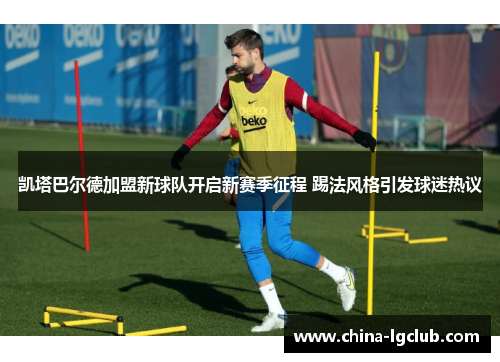 凯塔巴尔德加盟新球队开启新赛季征程 踢法风格引发球迷热议