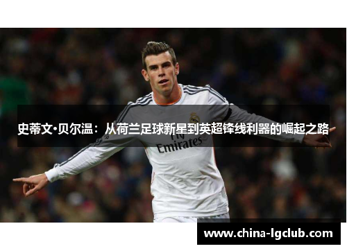 史蒂文·贝尔温：从荷兰足球新星到英超锋线利器的崛起之路