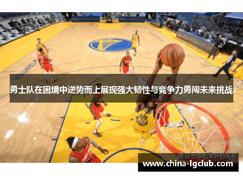 勇士队在困境中逆势而上展现强大韧性与竞争力勇闯未来挑战