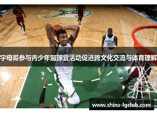 字母哥参与青少年篮球营活动促进跨文化交流与体育理解