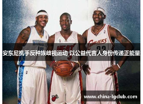 安东尼携手反种族歧视运动 以公益代言人身份传递正能量