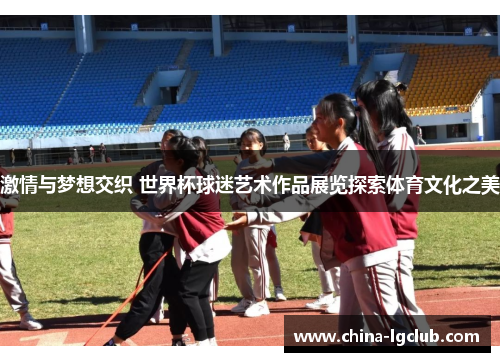 激情与梦想交织 世界杯球迷艺术作品展览探索体育文化之美