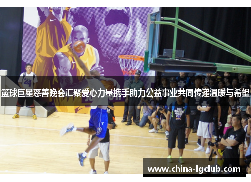 篮球巨星慈善晚会汇聚爱心力量携手助力公益事业共同传递温暖与希望