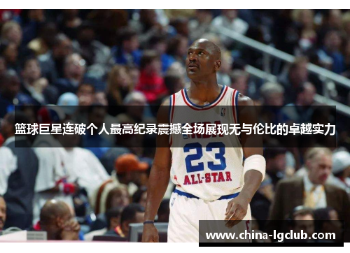篮球巨星连破个人最高纪录震撼全场展现无与伦比的卓越实力