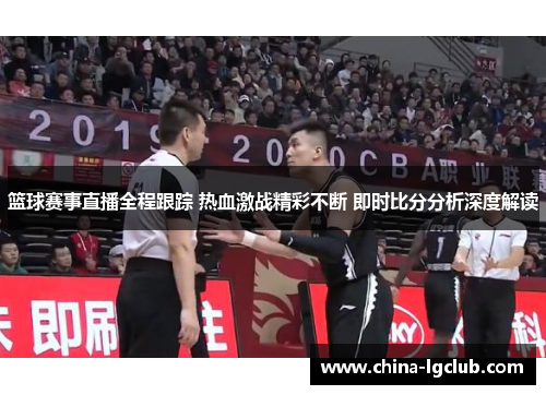 篮球赛事直播全程跟踪 热血激战精彩不断 即时比分分析深度解读