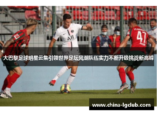 大巴黎足球明星云集引领世界足坛风潮队伍实力不断升级挑战新高峰