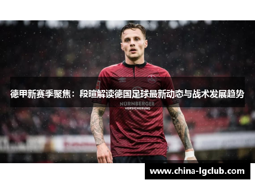 德甲新赛季聚焦：段暄解读德国足球最新动态与战术发展趋势