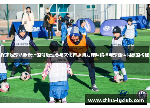 探索足球队服设计的背后理念与文化传承助力球队精神与球迷认同感的构建