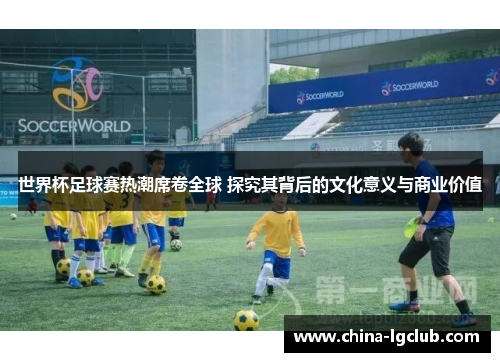 世界杯足球赛热潮席卷全球 探究其背后的文化意义与商业价值