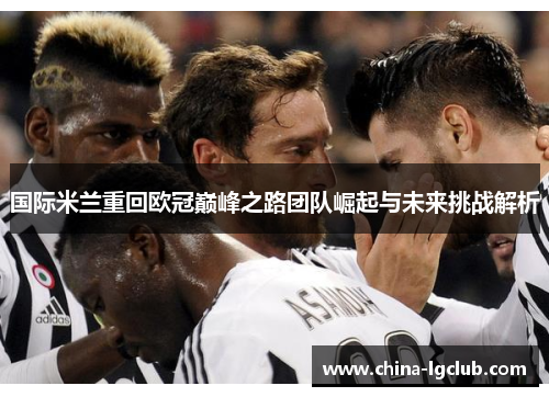国际米兰重回欧冠巅峰之路团队崛起与未来挑战解析