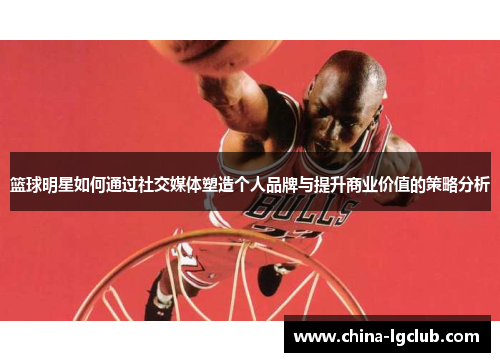 篮球明星如何通过社交媒体塑造个人品牌与提升商业价值的策略分析