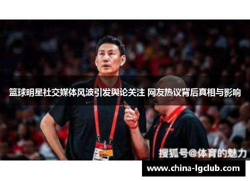 篮球明星社交媒体风波引发舆论关注 网友热议背后真相与影响