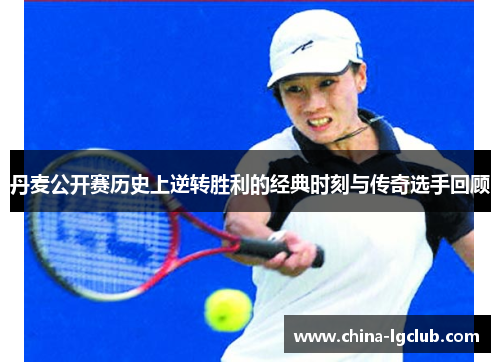 丹麦公开赛历史上逆转胜利的经典时刻与传奇选手回顾