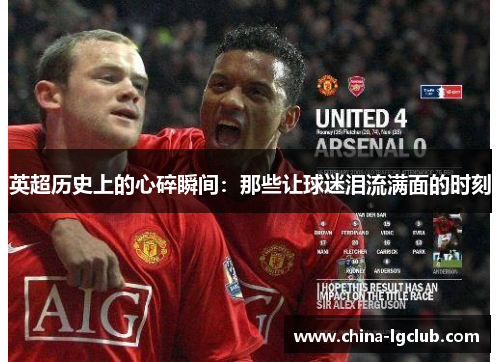 英超历史上的心碎瞬间：那些让球迷泪流满面的时刻