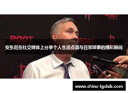 安东尼在社交媒体上分享个人生活点滴与日常琐事的精彩瞬间