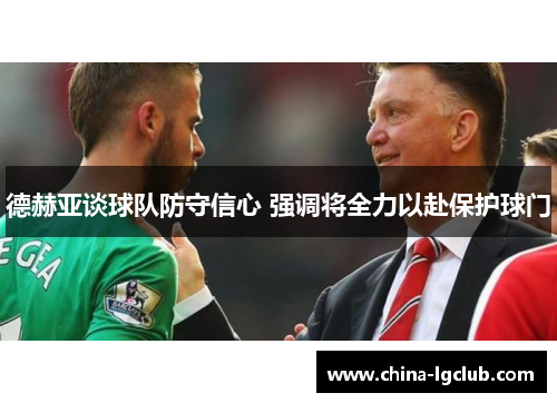 德赫亚谈球队防守信心 强调将全力以赴保护球门