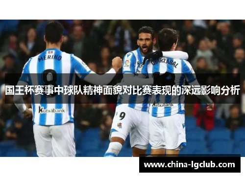 国王杯赛事中球队精神面貌对比赛表现的深远影响分析