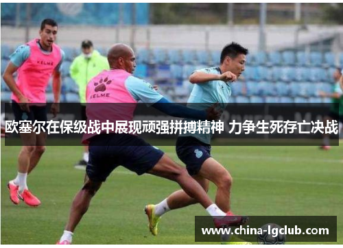 欧塞尔在保级战中展现顽强拼搏精神 力争生死存亡决战