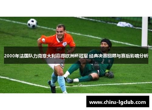 2000年法国队力克意大利赢得欧洲杯冠军 经典决赛回顾与赛后影响分析