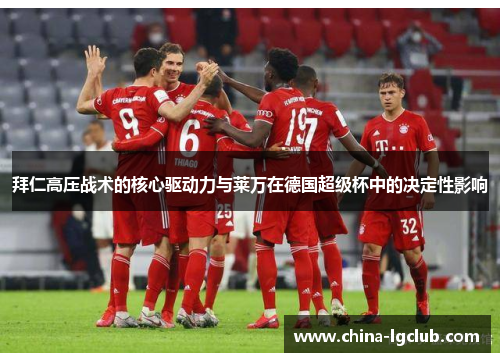 拜仁高压战术的核心驱动力与莱万在德国超级杯中的决定性影响