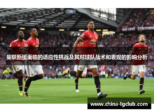 曼联新援面临的适应性挑战及其对球队战术和表现的影响分析