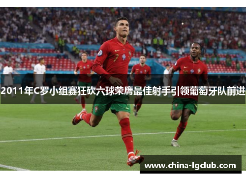2011年C罗小组赛狂砍六球荣膺最佳射手引领葡萄牙队前进