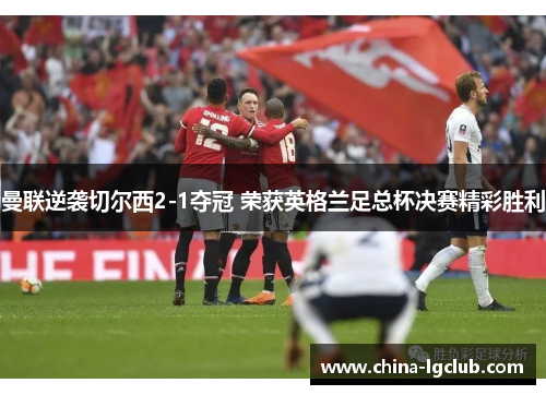 曼联逆袭切尔西2-1夺冠 荣获英格兰足总杯决赛精彩胜利