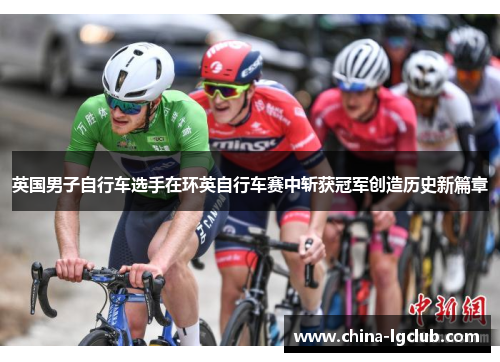 英国男子自行车选手在环英自行车赛中斩获冠军创造历史新篇章